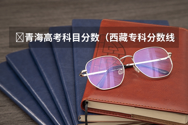 ​青海高考科目分数（西藏专科分数线预测）