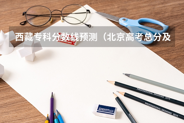 西藏专科分数线预测（北京高考总分及各科分数）