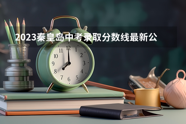 2023秦皇岛中考录取分数线最新公布 北京高考师范类大学名单及分数线排名一览表
