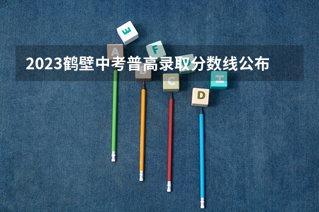 2023鹤壁中考普高录取分数线公布 附往年福建985大学录取分数线位次