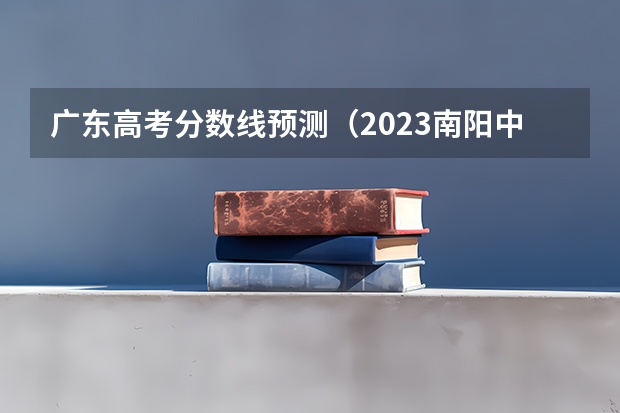 广东高考分数线预测（2023南阳中考最低录取控制分数线公布）
