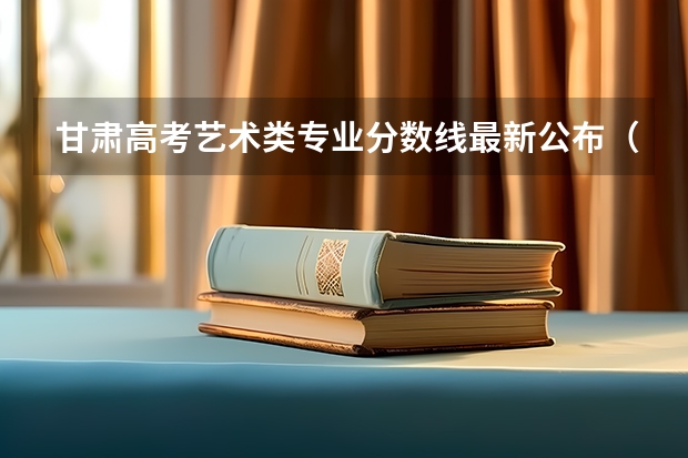 甘肃高考艺术类专业分数线最新公布（深圳中考分数线2023）