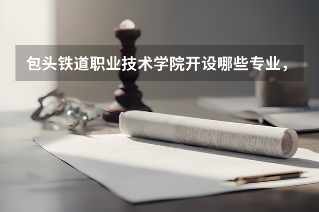 包头铁道职业技术学院开设哪些专业，包头铁道职业技术学院招生专业名单汇总