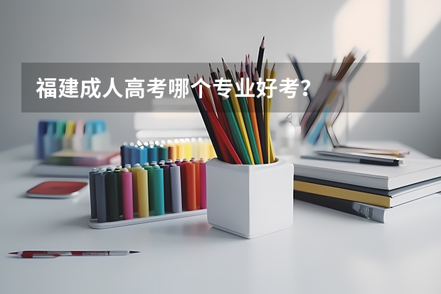 福建成人高考哪个专业好考?