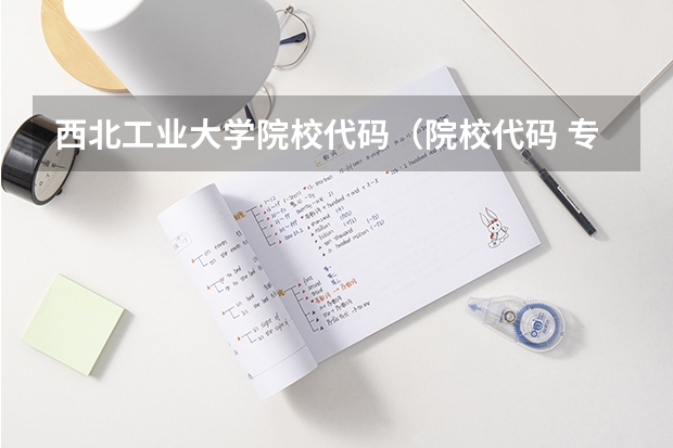 西北工业大学院校代码（院校代码 专业代码   急求）