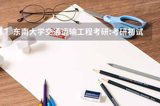 东南大学交通运输工程考研:考研初试和复试该如何准备?
