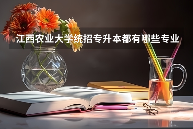 江西农业大学统招专升本都有哪些专业能报考?