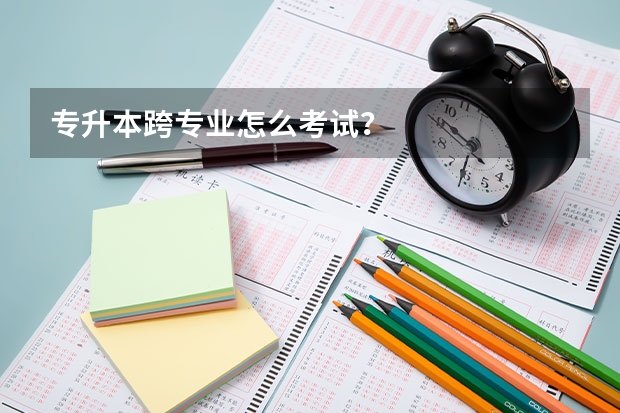 专升本跨专业怎么考试?