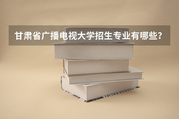 甘肃省广播电视大学招生专业有哪些?