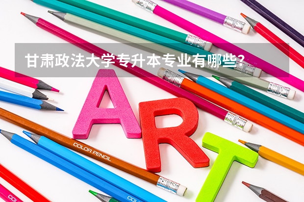 甘肃政法大学专升本专业有哪些？