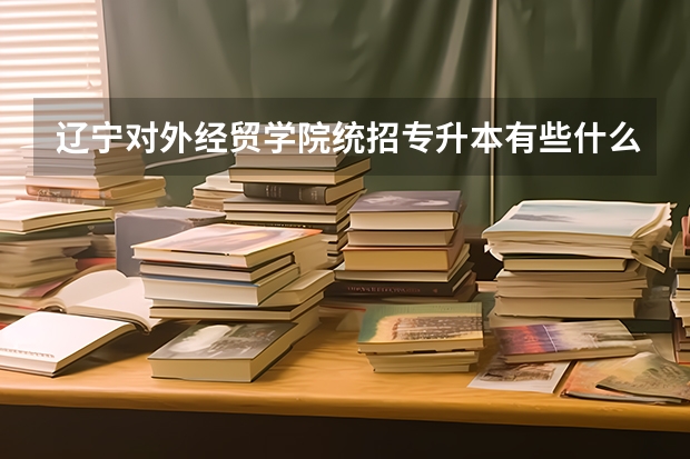 辽宁对外经贸学院统招专升本有些什么专业可以报考？
