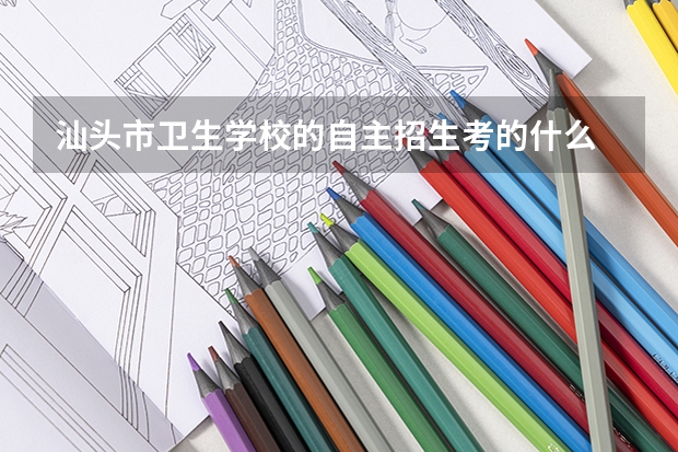 汕头市卫生学校的自主招生考的什么