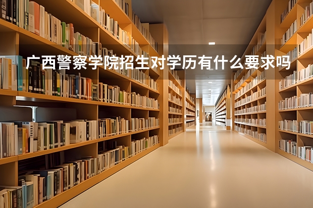 广西警察学院招生对学历有什么要求吗?