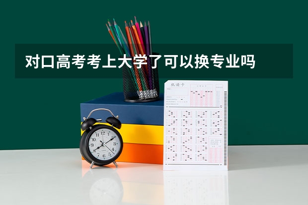 对口高考考上大学了可以换专业吗