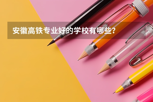 安徽高铁专业好的学校有哪些?