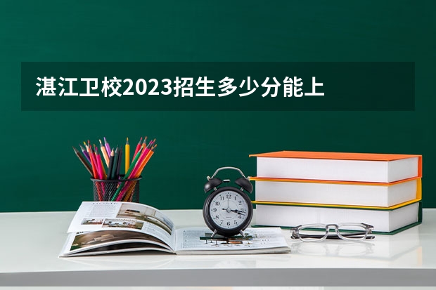 湛江卫校2023招生多少分能上
