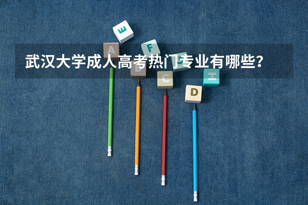 武汉大学成人高考热门专业有哪些?