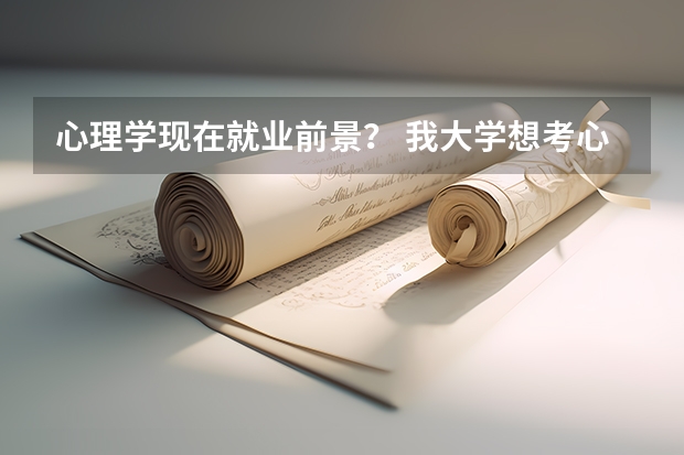 心理学现在就业前景? 我大学想考心理学专业,有经验的人进。