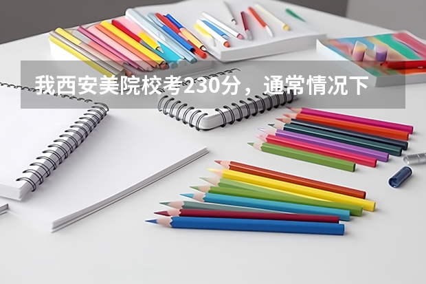 我西安美院校考230分，通常情况下高考文化课要多少分才能上西安美院？
