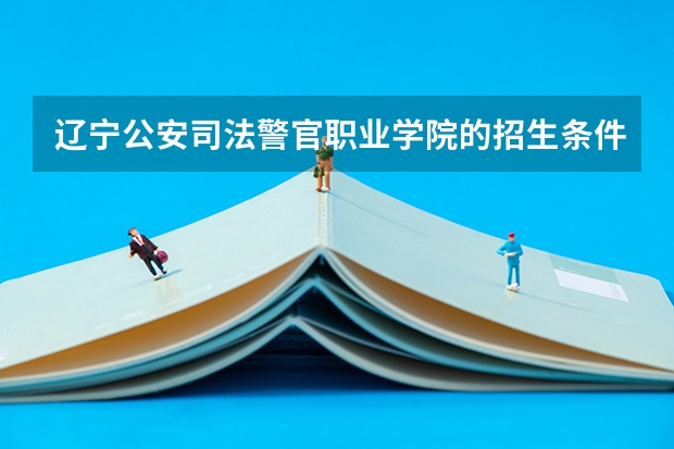 辽宁公安司法警官职业学院的招生条件是什么？