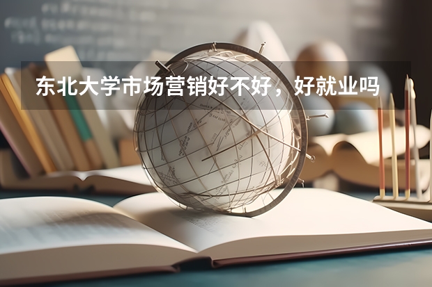 东北大学市场营销好不好,好就业吗