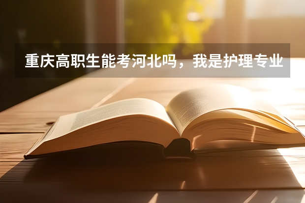 重庆高职生能考河北吗,我是护理专业的,现在面临单招和高考