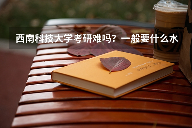 西南科技大学考研难吗?一般要什么水平才可以进入?