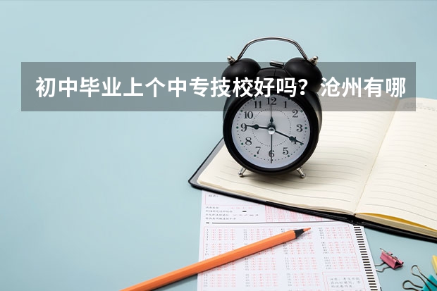 初中毕业上个中专技校好吗?沧州有哪些学校?