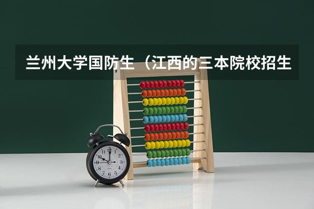 兰州大学国防生(江西的三本院校招生情况以及学费)