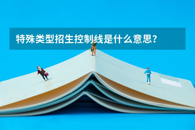 特殊类型招生控制线是什么意思？