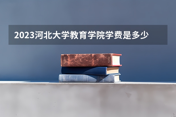 2023河北大学教育学院学费是多少?