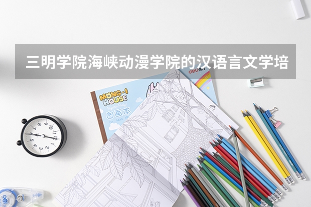 三明学院海峡动漫学院的汉语言文学培养(急!高分!求计算机科学与技术的专业内容)