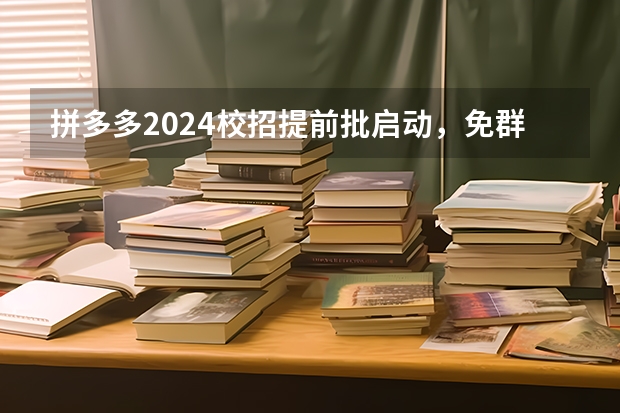 拼多多2024校招提前批启动,免群面@2024届应届生/冲(广东2023专升本录取时间)