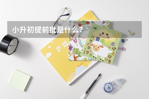 小升初提前批是什么？