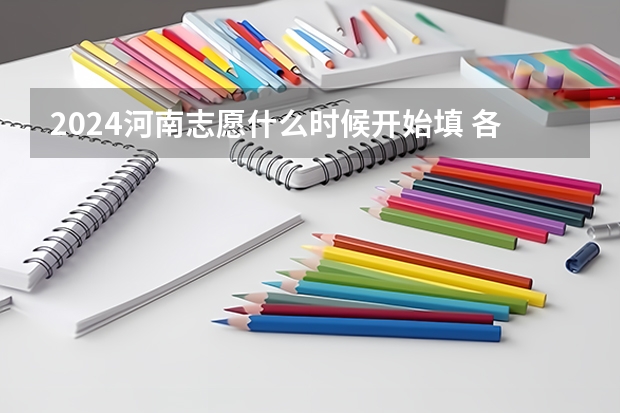 2024河南志愿什么时候开始填 各批次志愿填报时间公布
