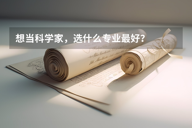 想当科学家，选什么专业最好？