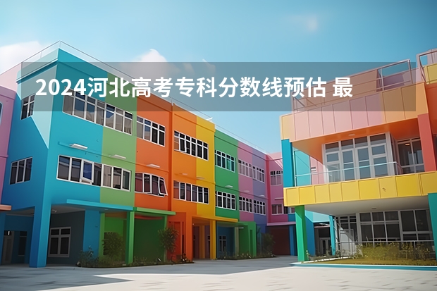 2024河北高考专科分数线预估 最低录取分预计是多少