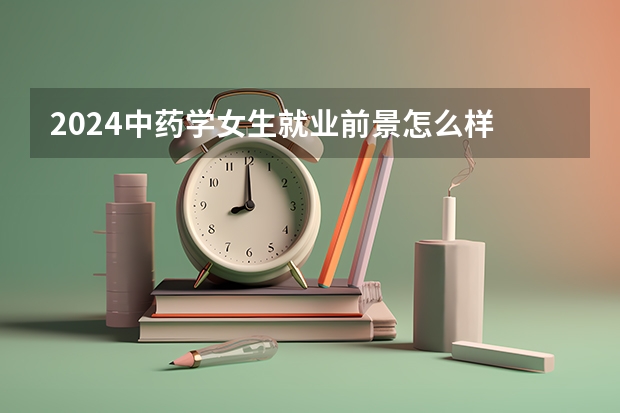 2024中药学女生就业前景怎么样 能做什么工作