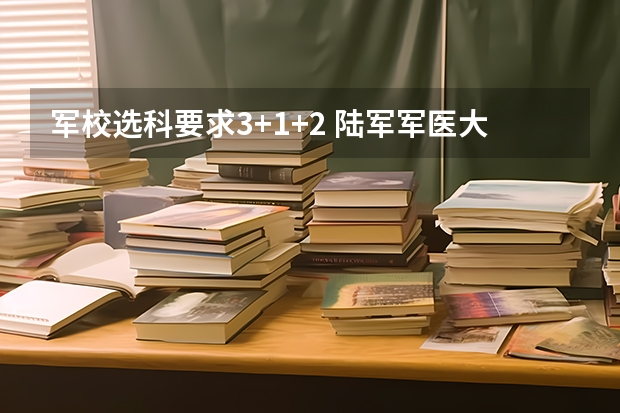 军校选科要求3+1+2 陆军军医大学录取分数线山东