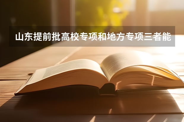 山东提前批高校专项和地方专项三者能同时报考吗