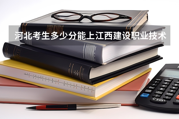 河北考生多少分能上江西建设职业技术学院