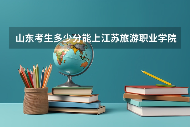山东考生多少分能上江苏旅游职业学院