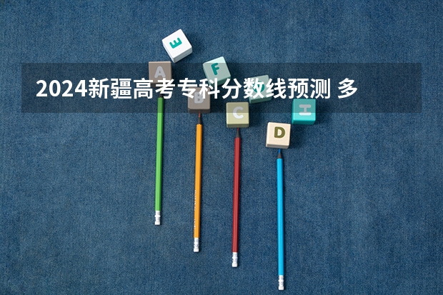2024新疆高考专科分数线预测 多少分能上专科