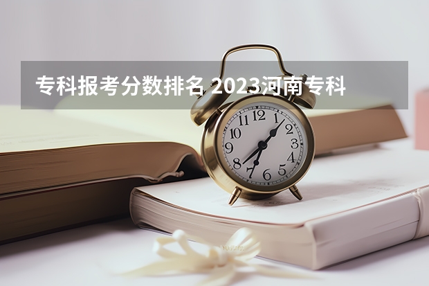专科报考分数排名 2023河南专科学校排名及分数线