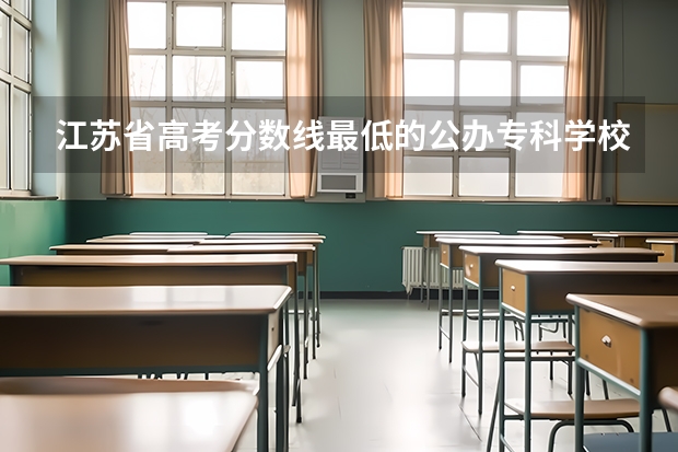 江苏省高考分数线最低的公办专科学校是哪几所？（请问江苏所有专科院校名称及录取分数线和录取要求的选修等级？ 谢谢）