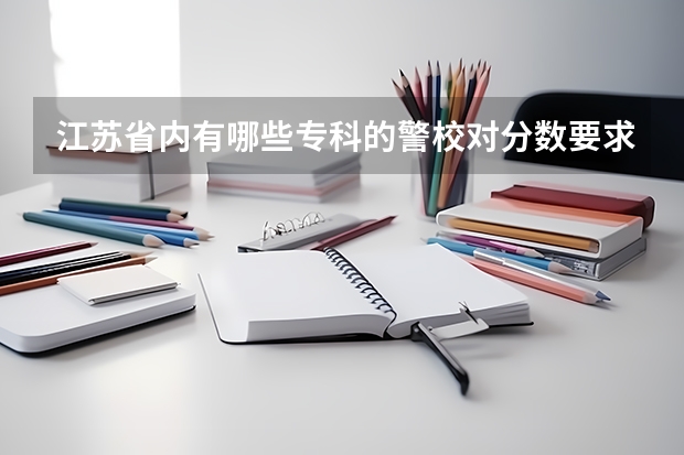 江苏省内有哪些专科的警校对分数要求不高？