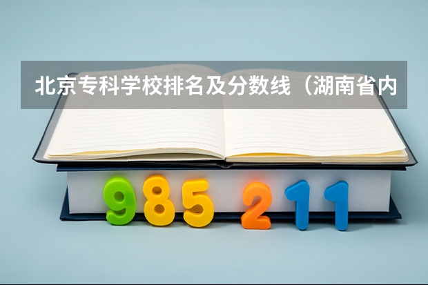 北京专科学校排名及分数线（湖南省内专科排名及分数线）