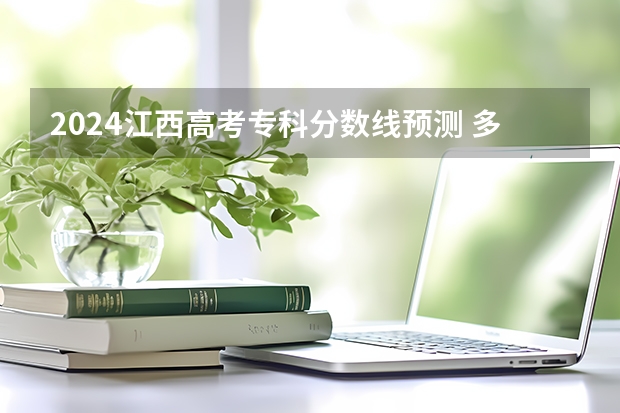 2024江西高考专科分数线预测 多少分能上专科