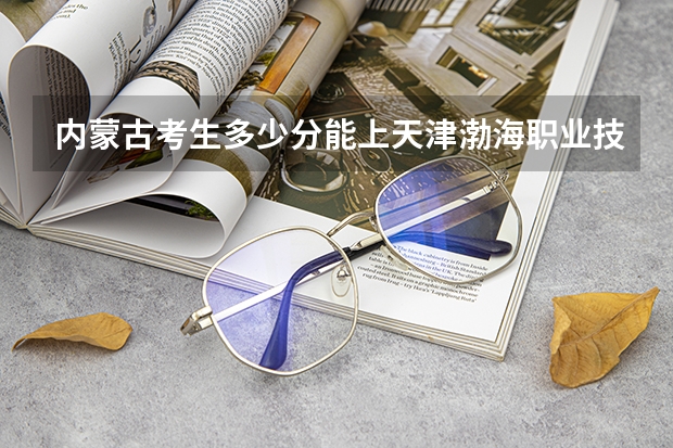 内蒙古考生多少分能上天津渤海职业技术学院