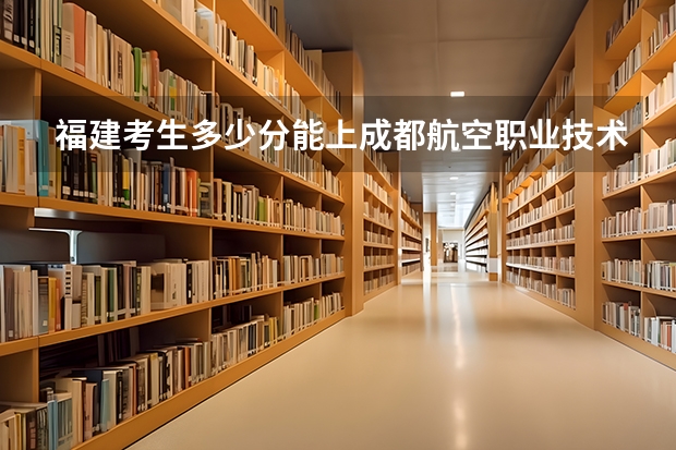 福建考生多少分能上成都航空职业技术学院